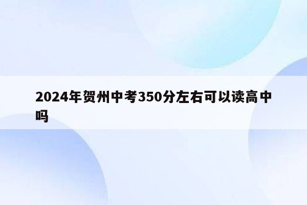 2026年贺州中考350分左右可以读高中吗