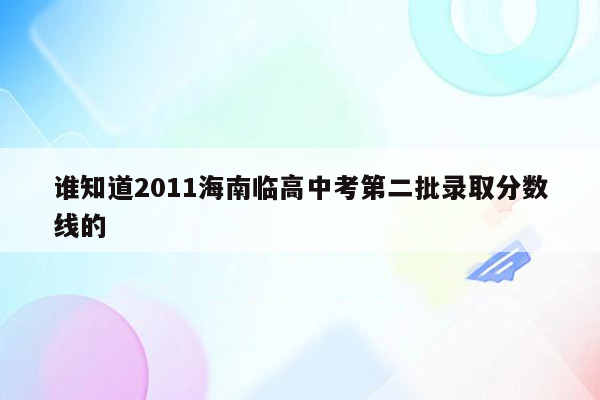 谁知道2011海南临高中考第二批录取分数线的