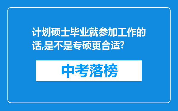 计划硕士毕业就参加工作的话,是不是专硕更合适?