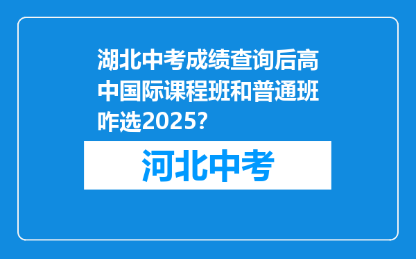 湖北中考成绩查询后高中国际课程班和普通班咋选2026？