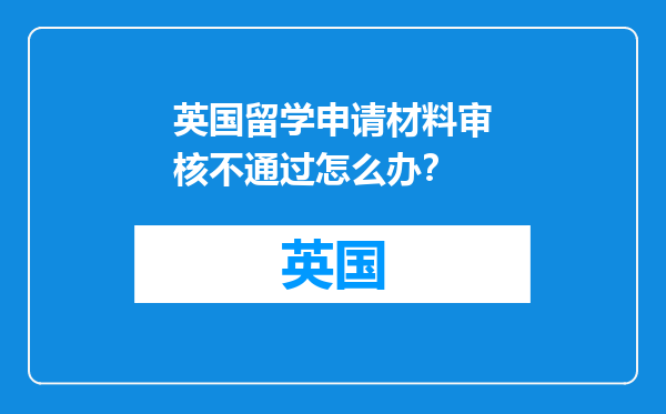 英国留学申请材料审核不通过怎么办？