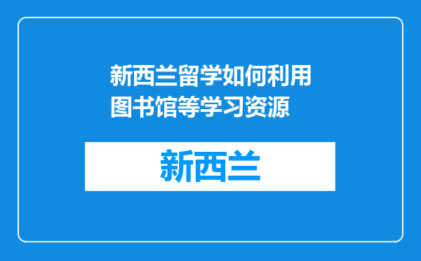 新西兰留学如何利用图书馆等学习资源