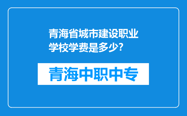 青海省城市建设职业学校学费是多少？