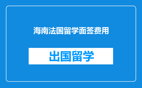 海南法国留学面签费用